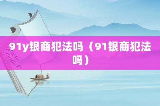 91y銀商犯法嗎（91銀商犯法嗎）