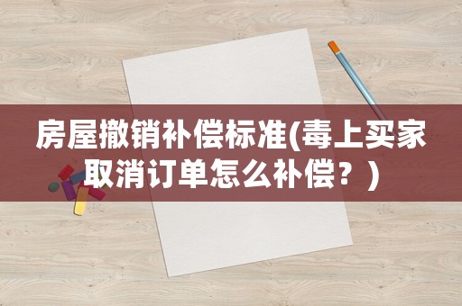 房屋撤銷補償標準(毒上買家取消訂單怎么補償？)