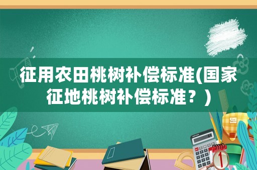 征用農田桃樹補償標準(國家征地桃樹補償標準？)