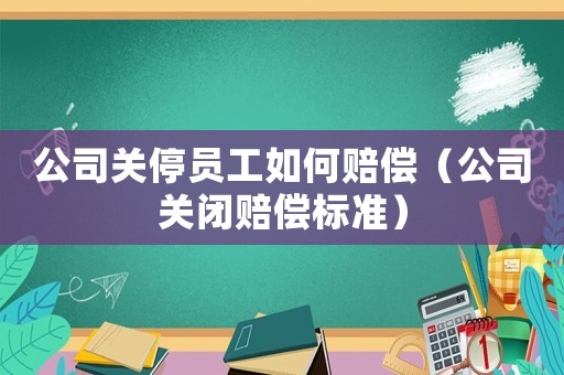 公司關(guān)停員工如何賠償（公司關(guān)閉賠償標(biāo)準(zhǔn)）