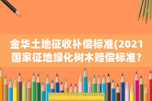 金華土地征收補(bǔ)償標(biāo)準(zhǔn)(2021國家征地綠化樹木賠償標(biāo)準(zhǔn)？)