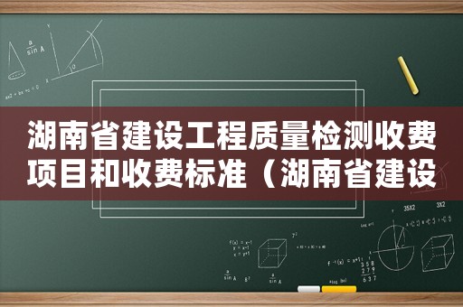 湖南省建設工程質量檢測收費項目和收費標準（湖南省建設工程質量檢測收費項目和收費標準）