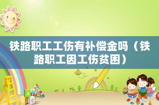 鐵路職工工傷有補(bǔ)償金嗎（鐵路職工因工傷貧困）
