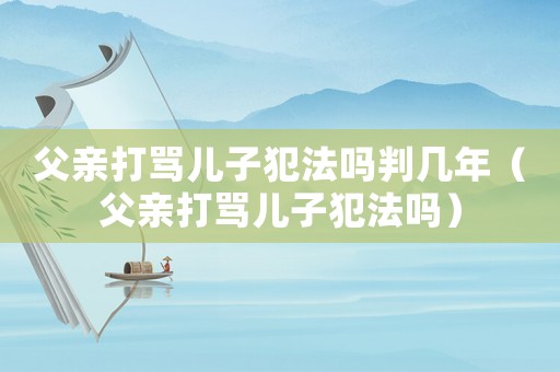 父親打罵兒子犯法嗎判幾年（父親打罵兒子犯法嗎）