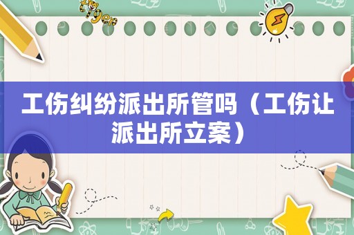 工傷糾紛派出所管嗎（工傷讓派出所立案）