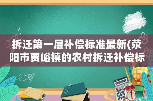 拆遷第一層補償標準最新(滎陽市賈峪鎮的農村拆遷補償標準？)