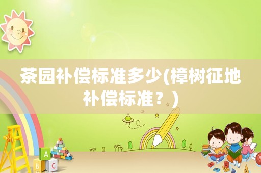 茶園補(bǔ)償標(biāo)準(zhǔn)多少(樟樹征地補(bǔ)償標(biāo)準(zhǔn)？)