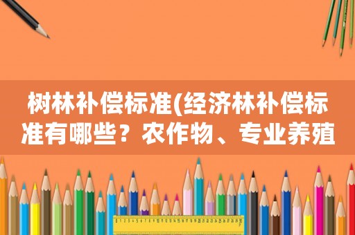 樹林補償標準(經(jīng)濟林補償標準有哪些？農(nóng)作物、專業(yè)養(yǎng)殖、經(jīng)？)