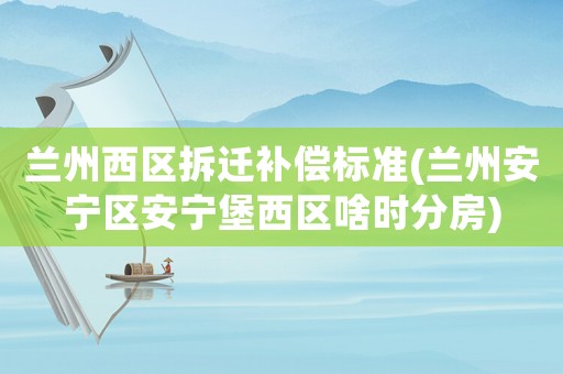 蘭州西區拆遷補償標準(蘭州安寧區安寧堡西區啥時分房)