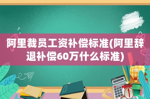 阿里裁員工資補(bǔ)償標(biāo)準(zhǔn)(阿里辭退補(bǔ)償60萬什么標(biāo)準(zhǔn))
