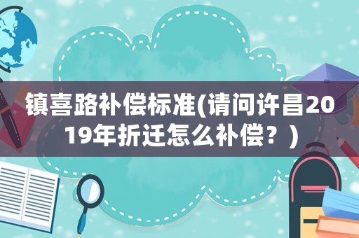 鎮(zhèn)喜路補償標準(請問許昌2019年折遷怎么補償？)