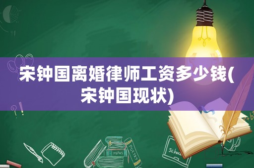 宋鐘國離婚律師工資多少錢(宋鐘國現狀)