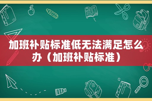 加班補貼標準低無法滿足怎么辦（加班補貼標準）