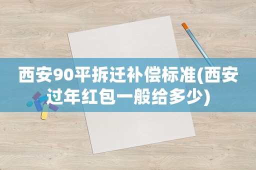 西安90平拆遷補(bǔ)償標(biāo)準(zhǔn)(西安過年紅包一般給多少)