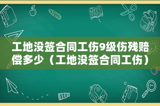 工地沒簽合同工傷9級傷殘賠償多少（工地沒簽合同工傷）