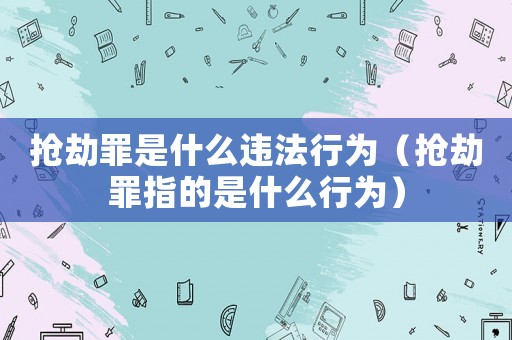 搶劫罪是什么違法行為（搶劫罪指的是什么行為）