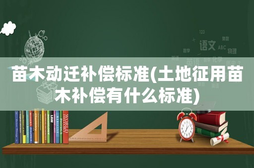 苗木動(dòng)遷補(bǔ)償標(biāo)準(zhǔn)(土地征用苗木補(bǔ)償有什么標(biāo)準(zhǔn))