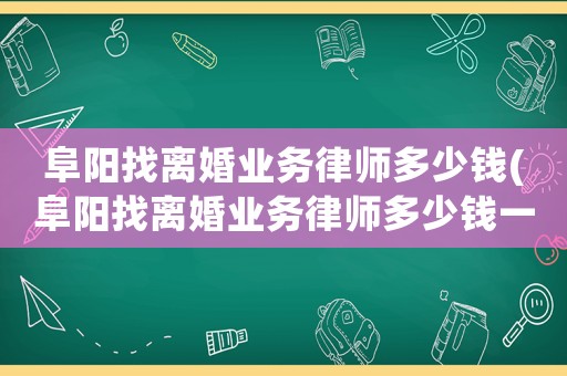阜陽找離婚業務律師多少錢(阜陽找離婚業務律師多少錢一個月)