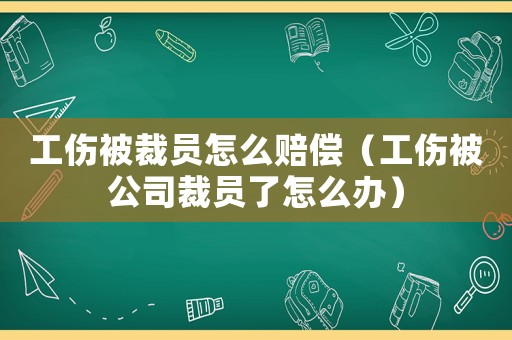 工傷被裁員怎么賠償（工傷被公司裁員了怎么辦）
