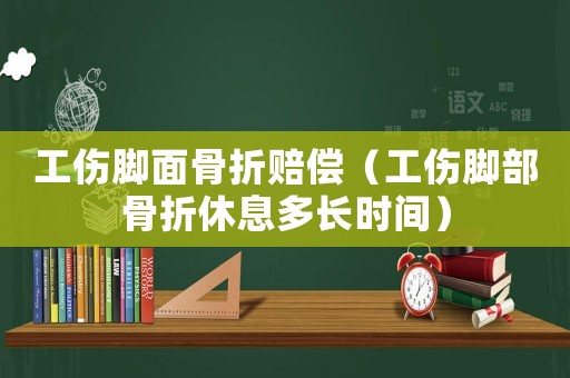 工傷腳面骨折賠償（工傷腳部骨折休息多長時間）