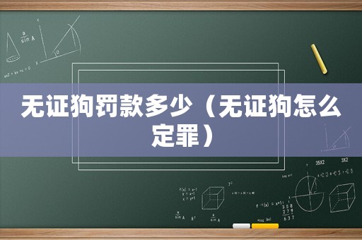 無證狗罰款多少（無證狗怎么定罪）