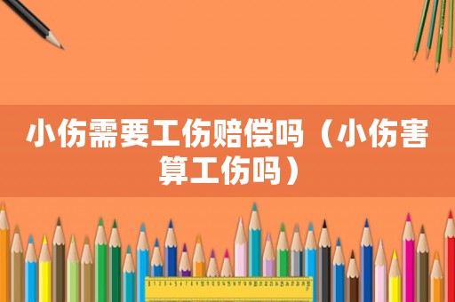 小傷需要工傷賠償嗎（小傷害算工傷嗎）