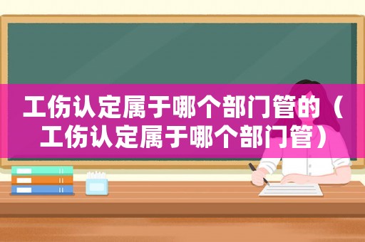 工傷認(rèn)定屬于哪個(gè)部門(mén)管的（工傷認(rèn)定屬于哪個(gè)部門(mén)管）