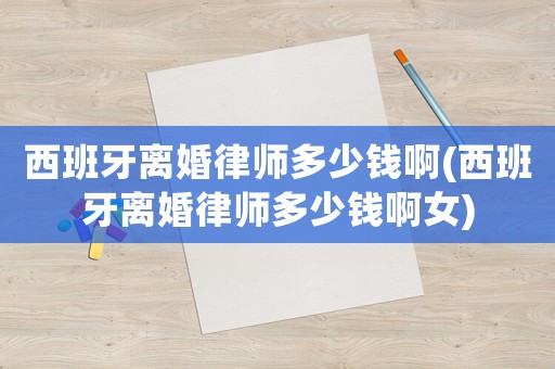 西班牙離婚律師多少錢啊(西班牙離婚律師多少錢啊女)