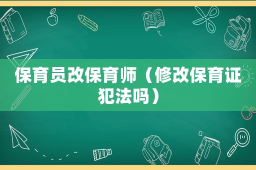 保育員改保育師（修改保育證犯法嗎）