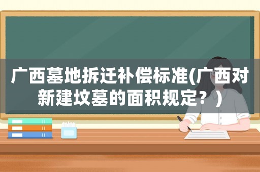 廣西墓地拆遷補償標準(廣西對新建墳墓的面積規定？)