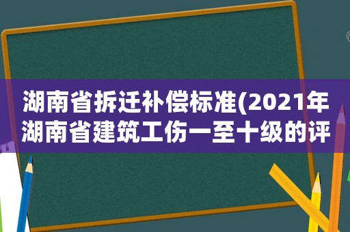 湖南省拆遷補償標準(2021年湖南省建筑工傷一至十級的評級標準)