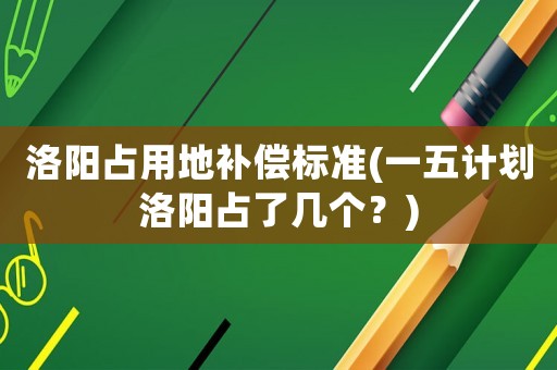 洛陽占用地補償標準(一五計劃洛陽占了幾個？)