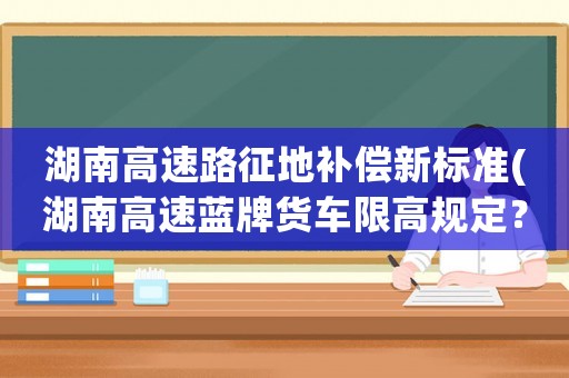 湖南高速路征地補償新標準(湖南高速藍牌貨車限高規定？)