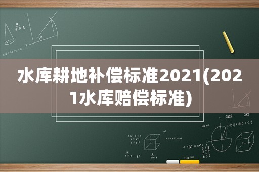 水庫耕地補償標準2021(2021水庫賠償標準)