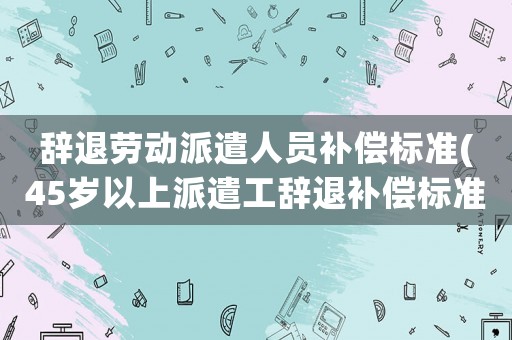 辭退勞動派遣人員補償標準(45歲以上派遣工辭退補償標準)