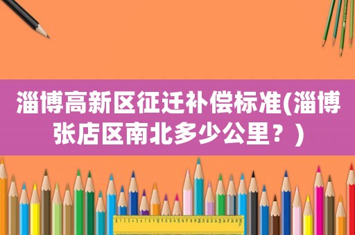 淄博高新區征遷補償標準(淄博張店區南北多少公里？)