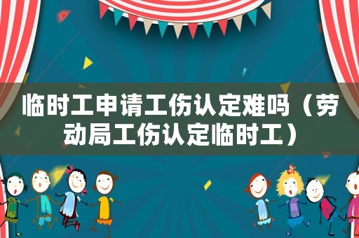 臨時工申請工傷認定難嗎（勞動局工傷認定臨時工）