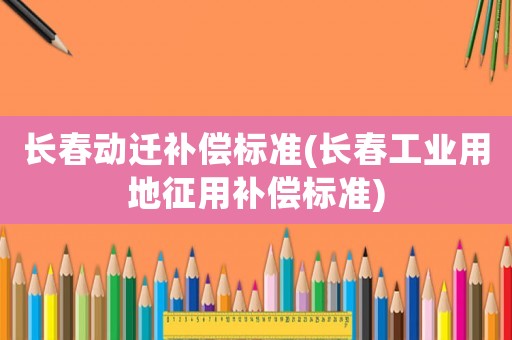 長春動遷補償標準(長春工業用地征用補償標準)