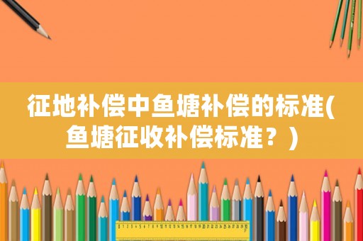 征地補償中魚塘補償的標準(魚塘征收補償標準？)