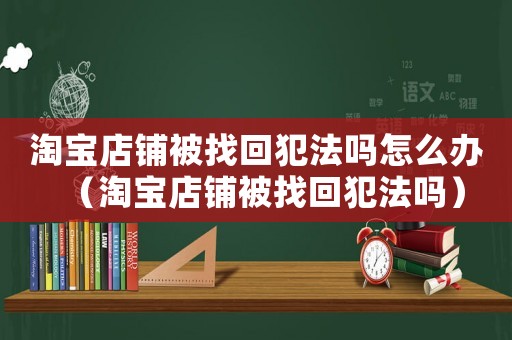 淘寶店鋪被找回犯法嗎怎么辦（淘寶店鋪被找回犯法嗎）