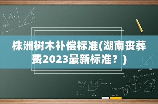 株洲樹木補(bǔ)償標(biāo)準(zhǔn)(湖南喪葬費(fèi)2023最新標(biāo)準(zhǔn)？)