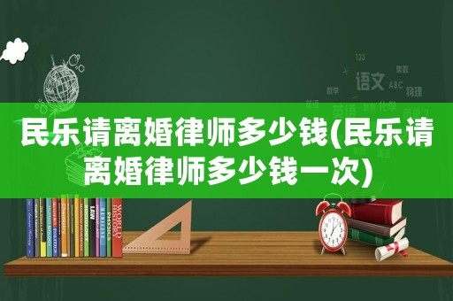 民樂請離婚律師多少錢(民樂請離婚律師多少錢一次)