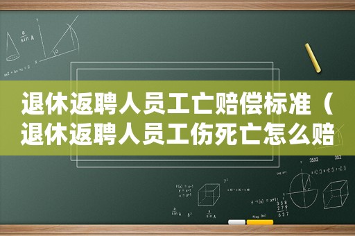 退休返聘人員工亡賠償標準（退休返聘人員工傷死亡怎么賠償）