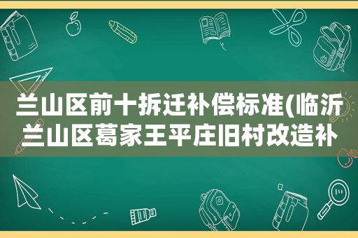 蘭山區(qū)前十拆遷補償標準(臨沂蘭山區(qū)葛家王平莊舊村改造補償辦法？)