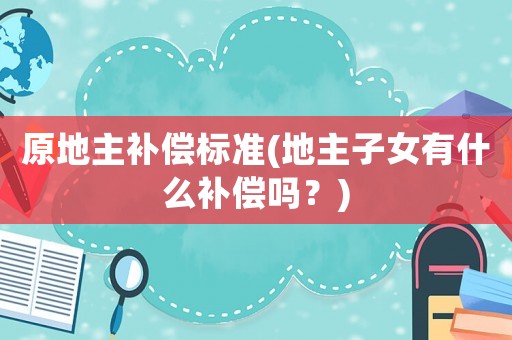 原地主補償標準(地主子女有什么補償嗎？)