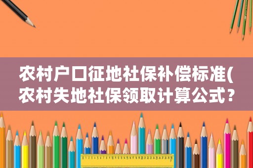 農村戶口征地社保補償標準(農村失地社保領取計算公式？)