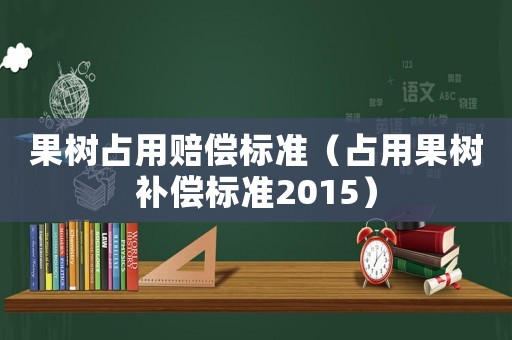 果樹占用賠償標準（占用果樹補償標準2015）