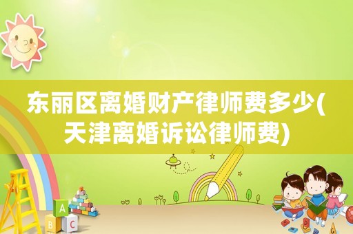 東麗區(qū)離婚財產(chǎn)律師費多少(天津離婚訴訟律師費)