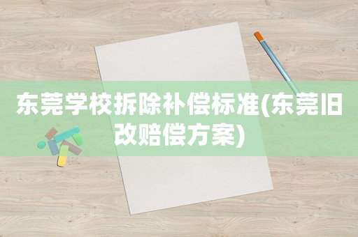 東莞學校拆除補償標準(東莞舊改賠償方案)