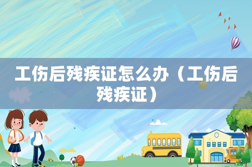 工傷后殘疾證怎么辦（工傷后殘疾證）